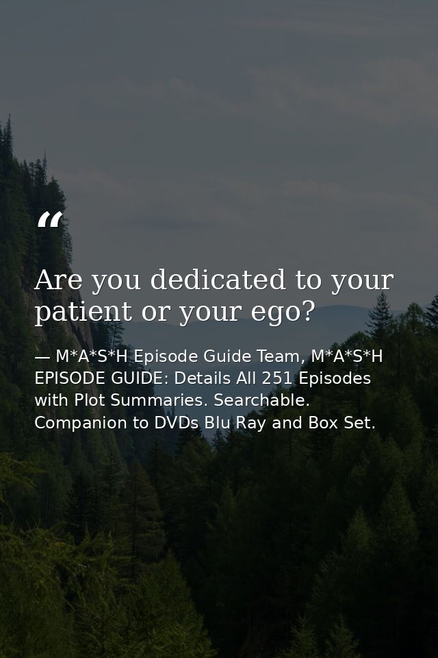 Are you dedicated to your patient or your ego? — M*A*S*H Episode Guide Team, M*A*S*H EPISODE GUIDE: Details All 251 Episodes with Plot Summaries. Searchable. Companion to DVDs Blu Ray and Box Set.