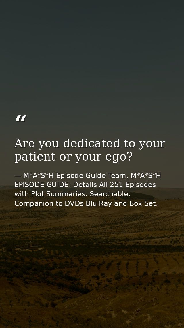 Are you dedicated to your patient or your ego? — M*A*S*H Episode Guide Team, M*A*S*H EPISODE GUIDE: Details All 251 Episodes with Plot Summaries. Searchable. Companion to DVDs Blu Ray and Box Set.