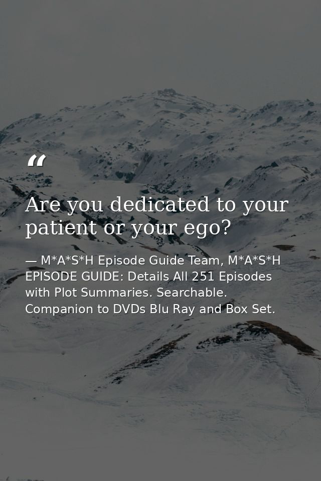 Are you dedicated to your patient or your ego? — M*A*S*H Episode Guide Team, M*A*S*H EPISODE GUIDE: Details All 251 Episodes with Plot Summaries. Searchable. Companion to DVDs Blu Ray and Box Set.