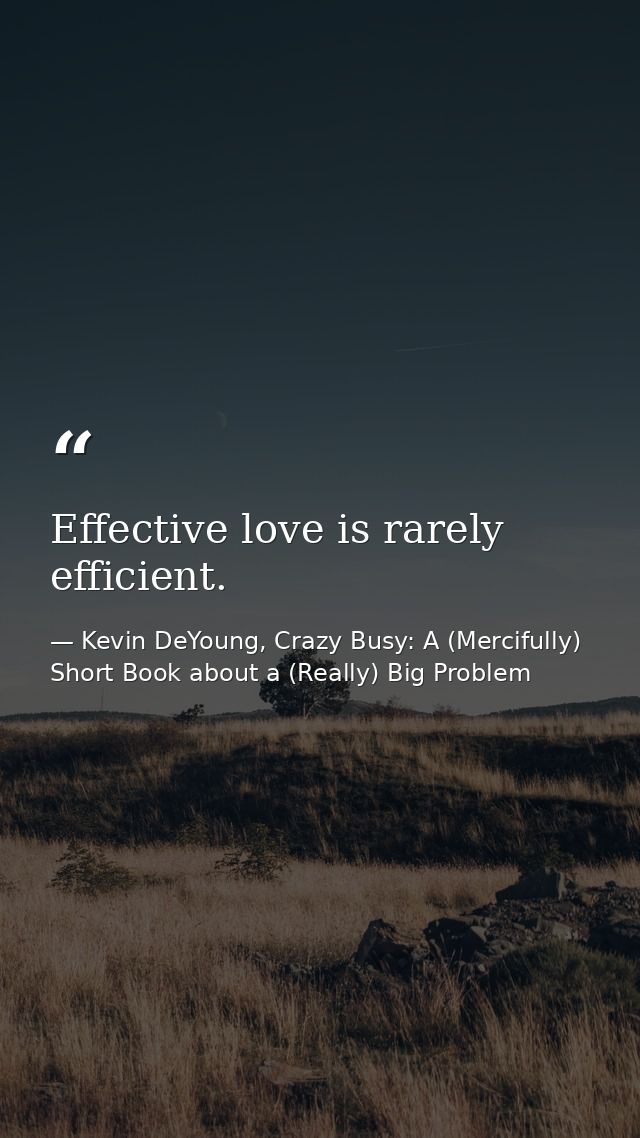Effective love is rarely efficient. — Kevin DeYoung, Crazy Busy: A (Mercifully) Short Book about a (Really) Big Problem