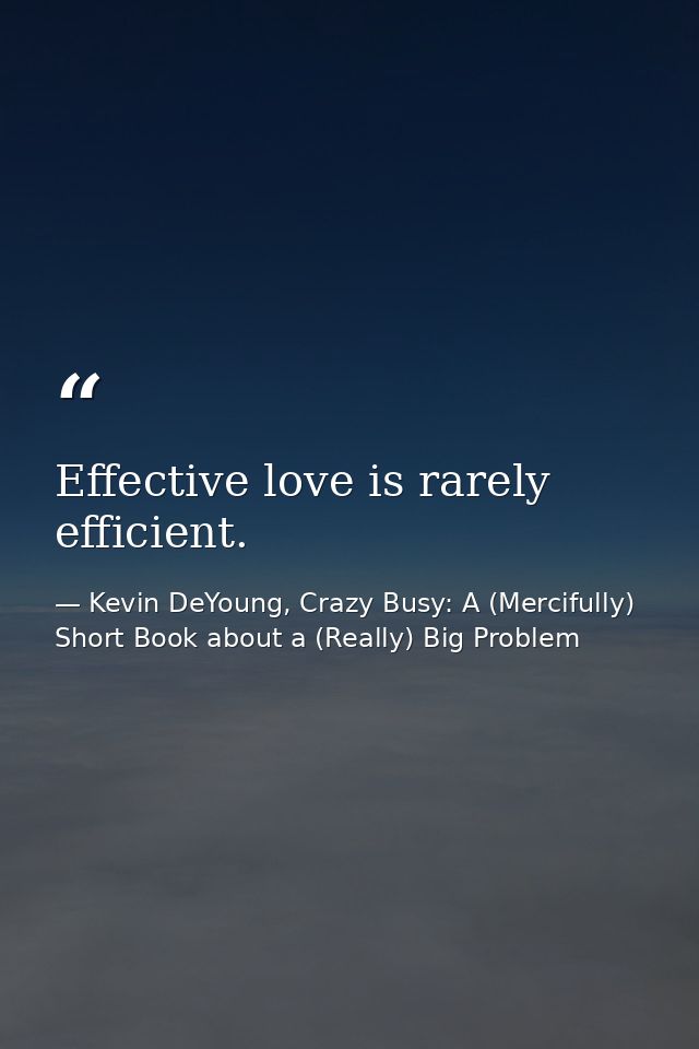 Effective love is rarely efficient. — Kevin DeYoung, Crazy Busy: A (Mercifully) Short Book about a (Really) Big Problem