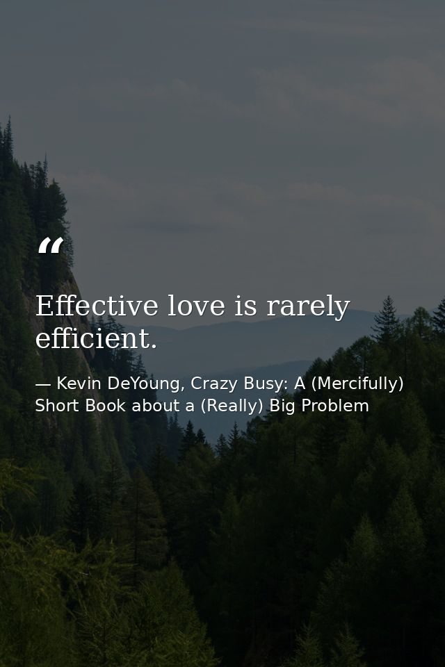 Effective love is rarely efficient. — Kevin DeYoung, Crazy Busy: A (Mercifully) Short Book about a (Really) Big Problem