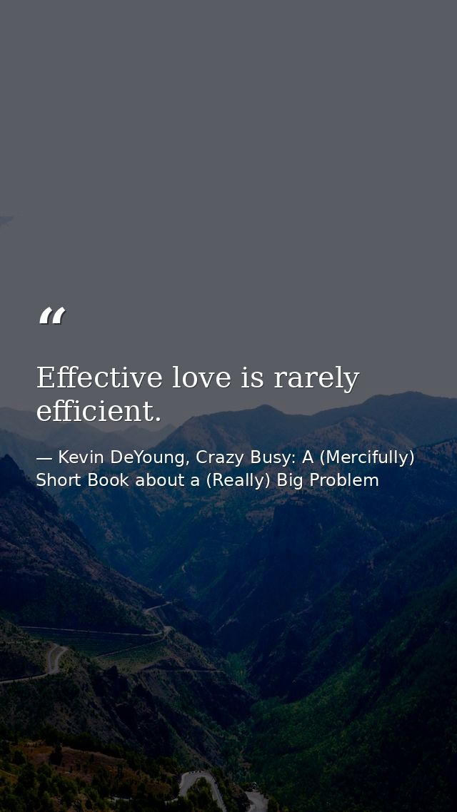 Effective love is rarely efficient. — Kevin DeYoung, Crazy Busy: A (Mercifully) Short Book about a (Really) Big Problem