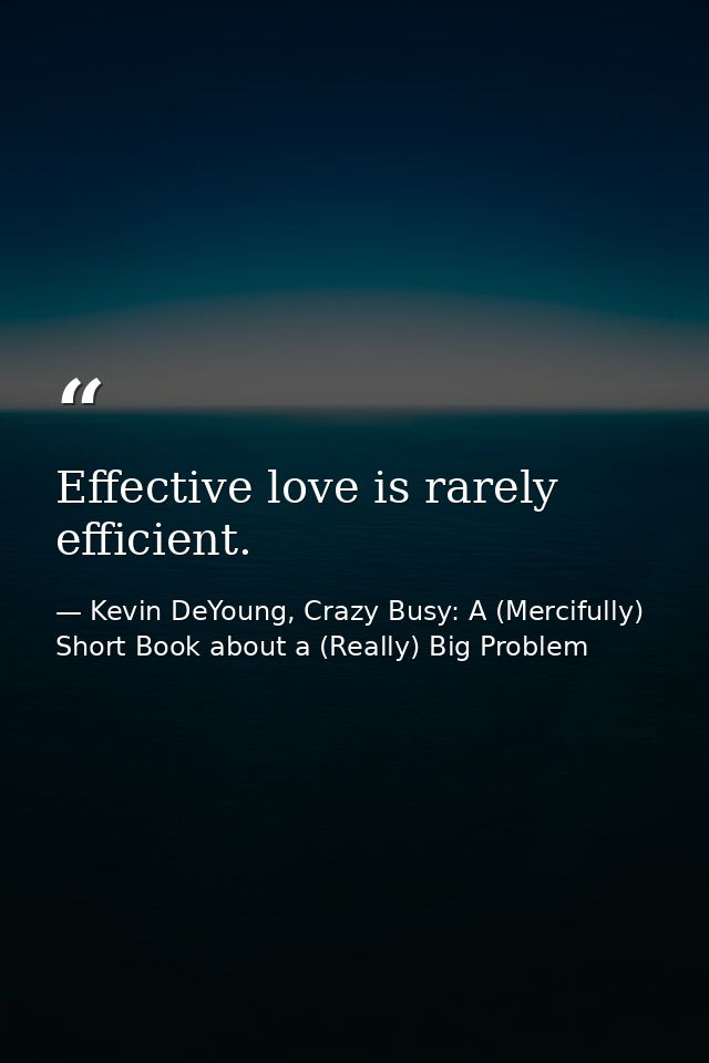 Effective love is rarely efficient. — Kevin DeYoung, Crazy Busy: A (Mercifully) Short Book about a (Really) Big Problem