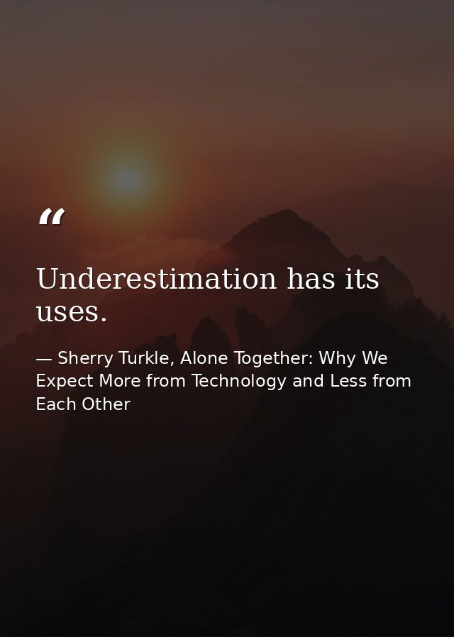 Underestimation has its uses. — Sherry Turkle, Alone Together: Why We Expect More from Technology and Less from Each Other