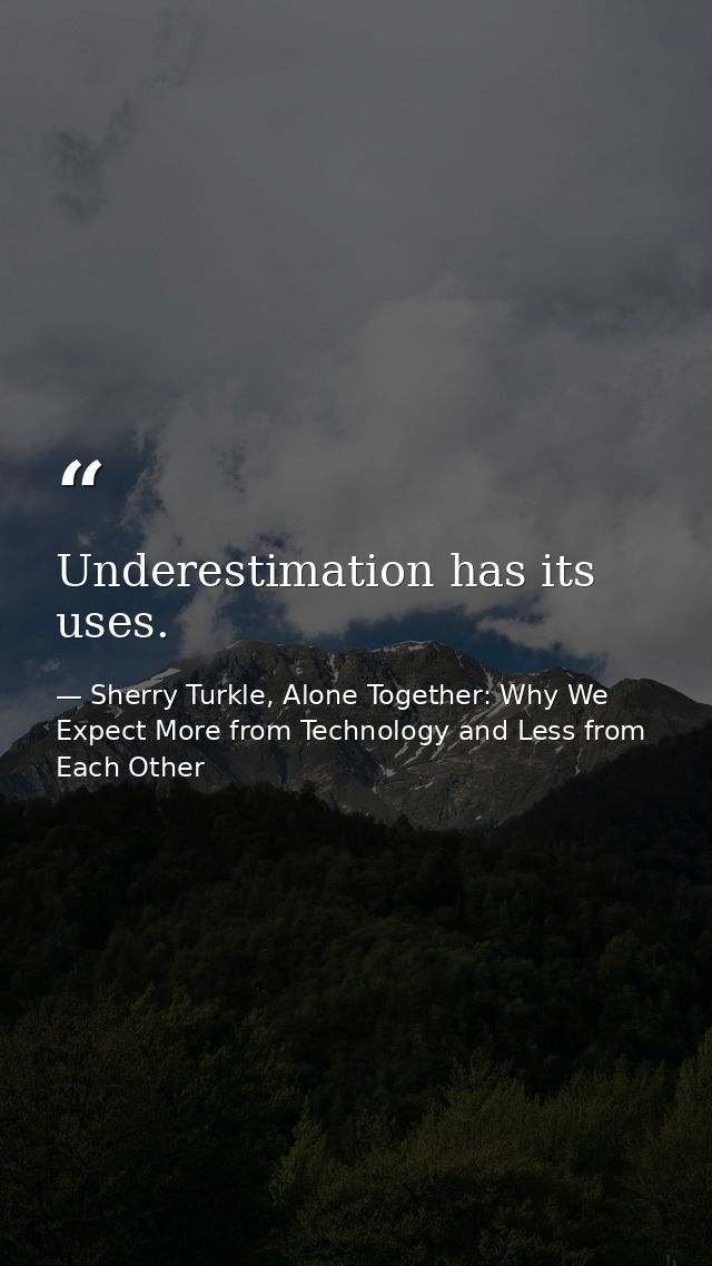 Underestimation has its uses. — Sherry Turkle, Alone Together: Why We Expect More from Technology and Less from Each Other