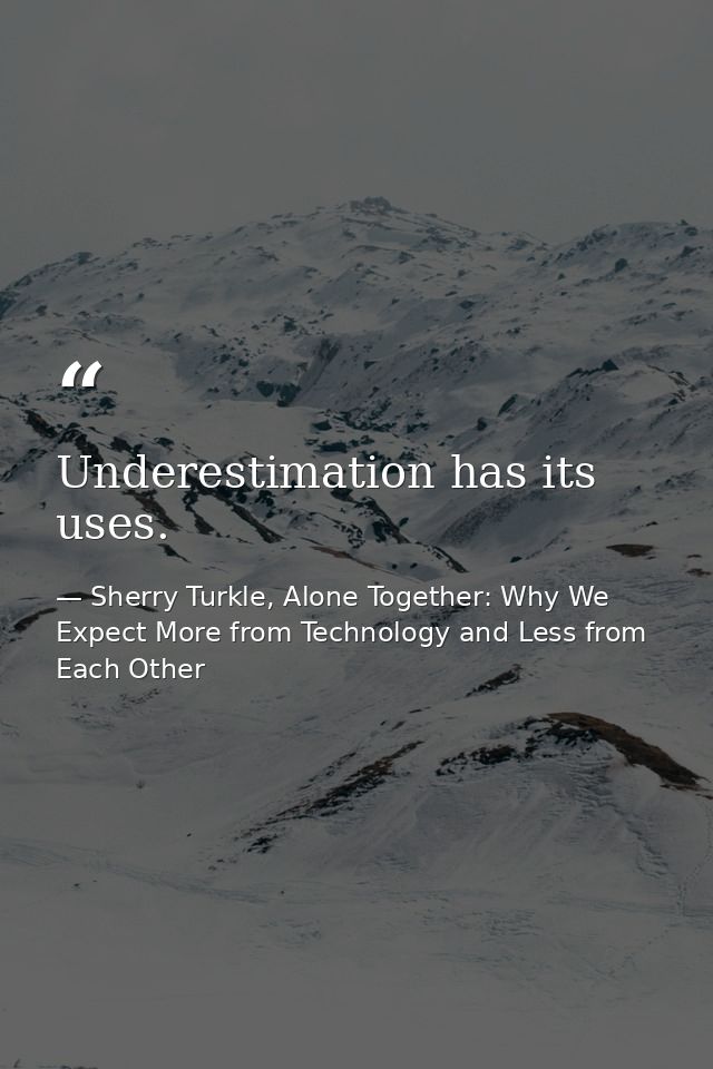 Underestimation has its uses. — Sherry Turkle, Alone Together: Why We Expect More from Technology and Less from Each Other