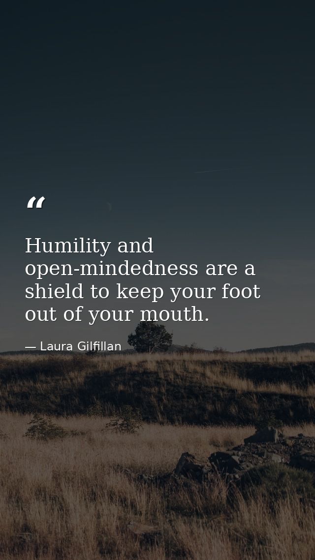 Humility and open-mindedness are a shield to keep your foot out of your mouth. — Laura Gilfillan
