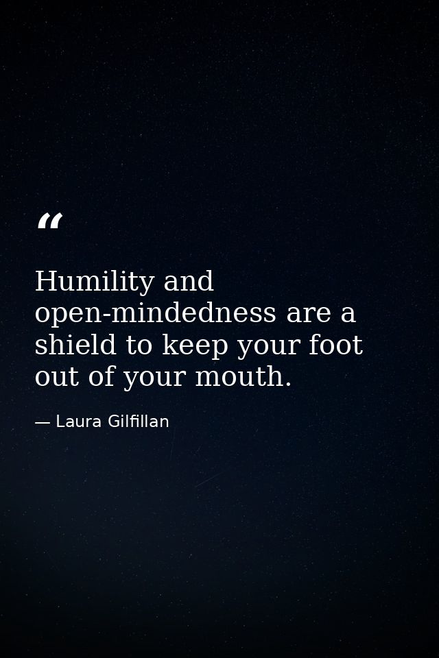 Humility and open-mindedness are a shield to keep your foot out of your mouth. — Laura Gilfillan