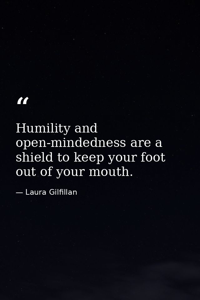 Humility and open-mindedness are a shield to keep your foot out of your mouth. — Laura Gilfillan