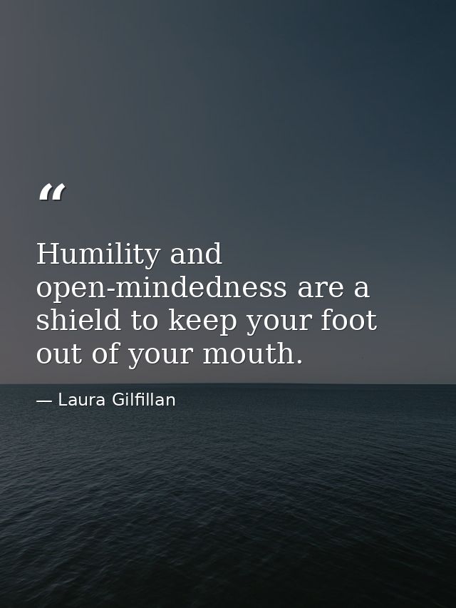 Humility and open-mindedness are a shield to keep your foot out of your mouth. — Laura Gilfillan