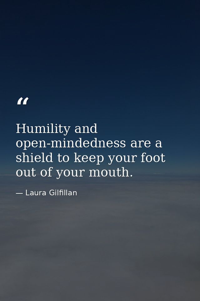 Humility and open-mindedness are a shield to keep your foot out of your mouth. — Laura Gilfillan