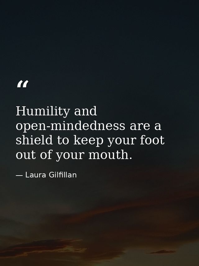 Humility and open-mindedness are a shield to keep your foot out of your mouth. — Laura Gilfillan