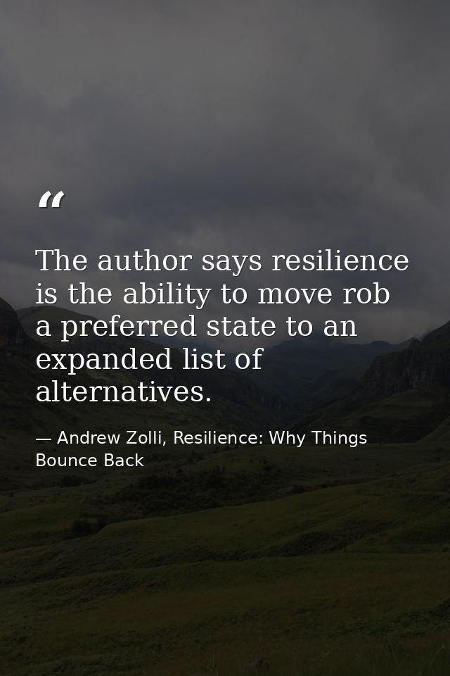 The author says resilience is the ability to move rob a preferred state to an expanded list of alternatives. — Andrew Zolli, Resilience: Why Things Bounce Back