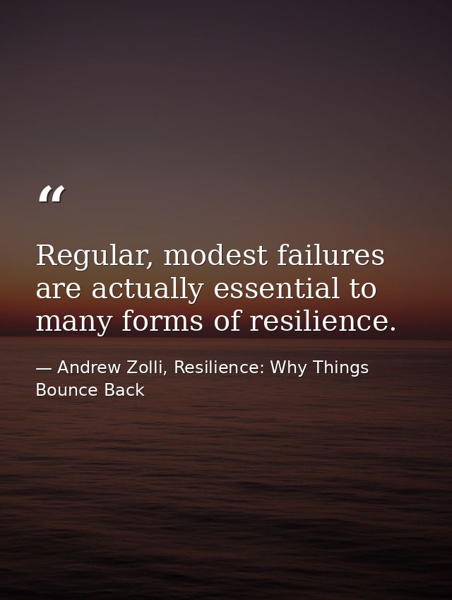 Regular, modest failures are actually essential to many forms of resilience. — Andrew Zolli, Resilience: Why Things Bounce Back