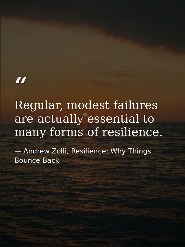 Regular, modest failures are actually essential to many forms of resilience. — Andrew Zolli, Resilience: Why Things Bounce Back