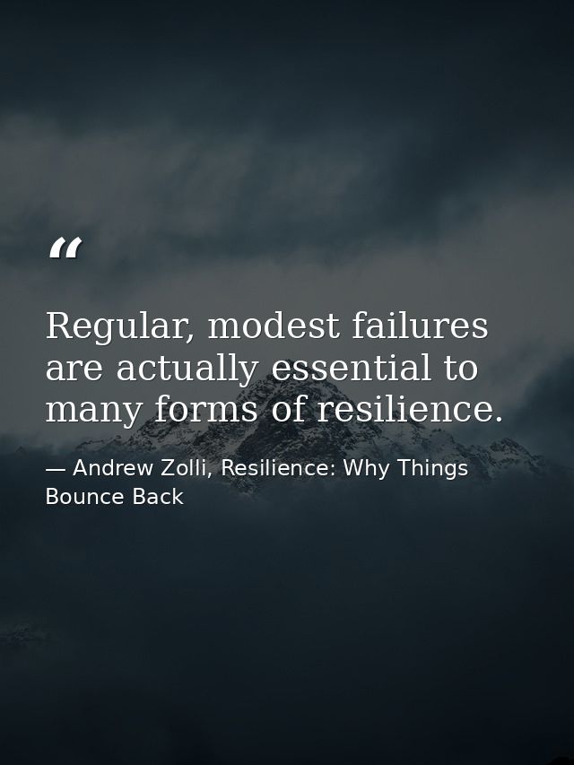 Regular, modest failures are actually essential to many forms of resilience. — Andrew Zolli, Resilience: Why Things Bounce Back