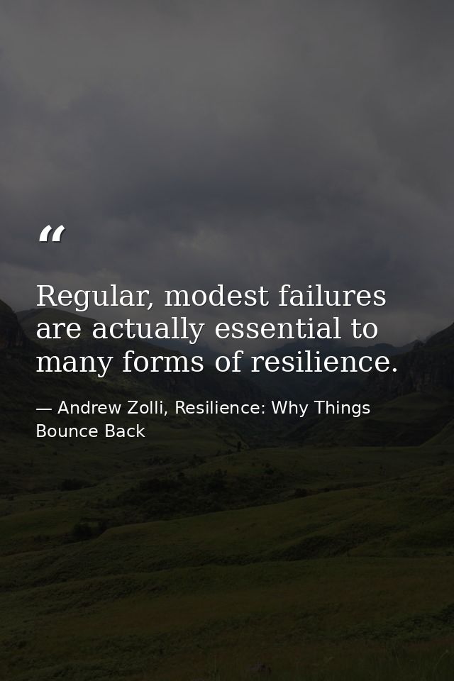 Regular, modest failures are actually essential to many forms of resilience. — Andrew Zolli, Resilience: Why Things Bounce Back