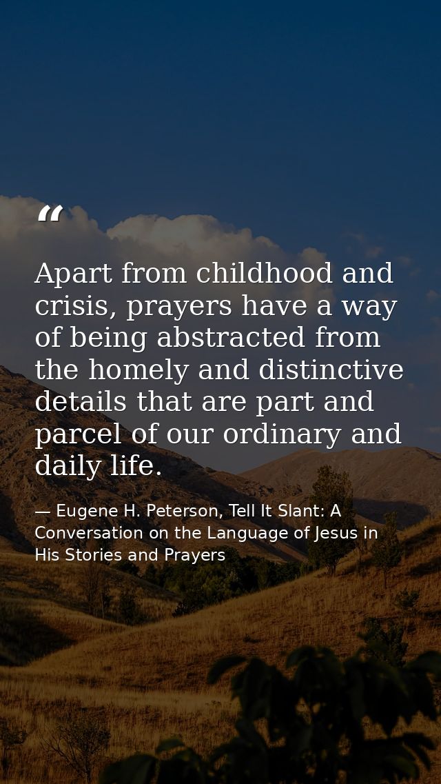 Apart from childhood and crisis, prayers have a way of being abstracted from the homely and distinctive details that are — Eugene H. Peterson, Tell It Slant: A Conversation on the Language of Jesus in His Stories and Prayers