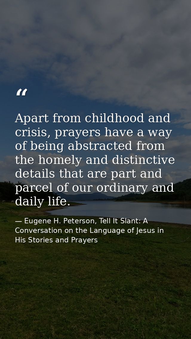 Apart from childhood and crisis, prayers have a way of being abstracted from the homely and distinctive details that are — Eugene H. Peterson, Tell It Slant: A Conversation on the Language of Jesus in His Stories and Prayers