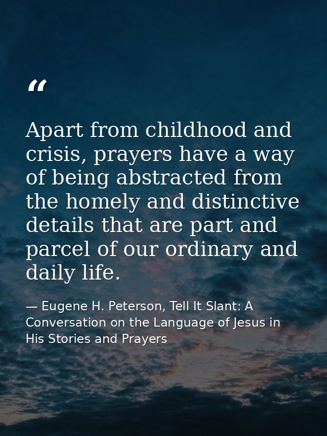 Apart from childhood and crisis, prayers have a way of being abstracted from the homely and distinctive details that are — Eugene H. Peterson, Tell It Slant: A Conversation on the Language of Jesus in His Stories and Prayers