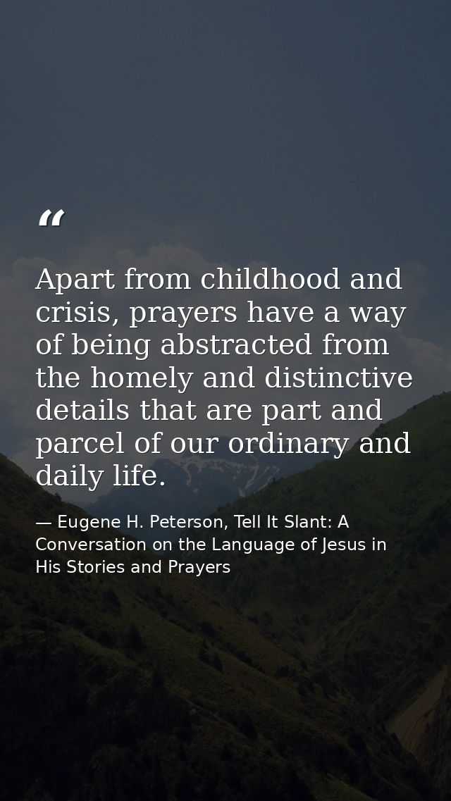 Apart from childhood and crisis, prayers have a way of being abstracted from the homely and distinctive details that are — Eugene H. Peterson, Tell It Slant: A Conversation on the Language of Jesus in His Stories and Prayers