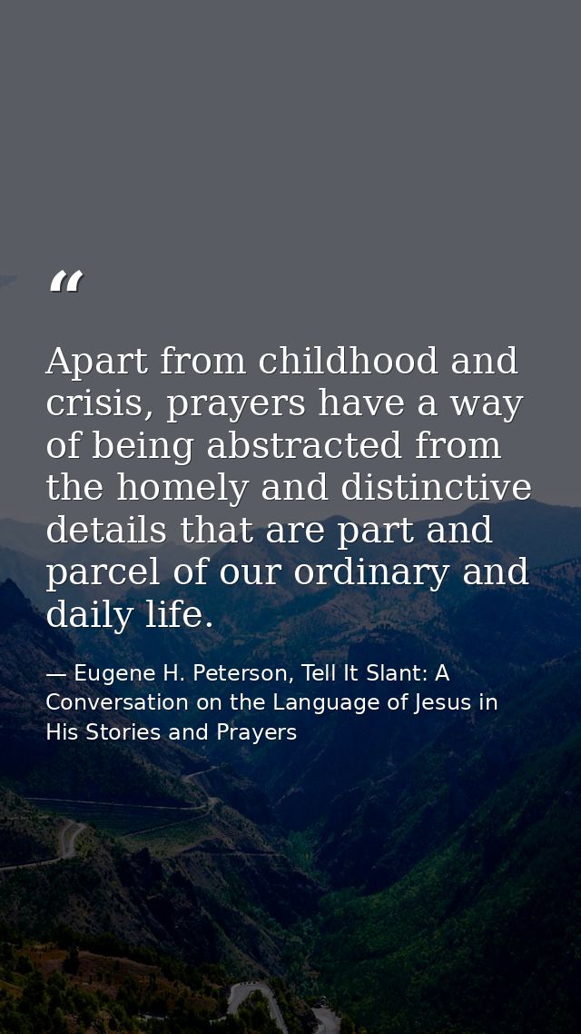 Apart from childhood and crisis, prayers have a way of being abstracted from the homely and distinctive details that are — Eugene H. Peterson, Tell It Slant: A Conversation on the Language of Jesus in His Stories and Prayers