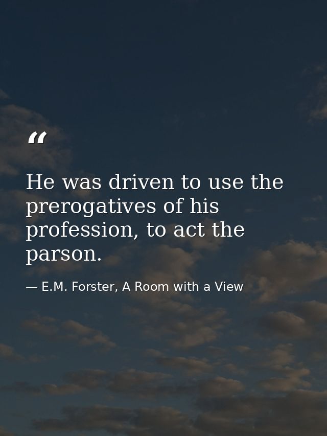 He was driven to use the prerogatives of his profession, to act the parson. — E.M. Forster, A Room with a View