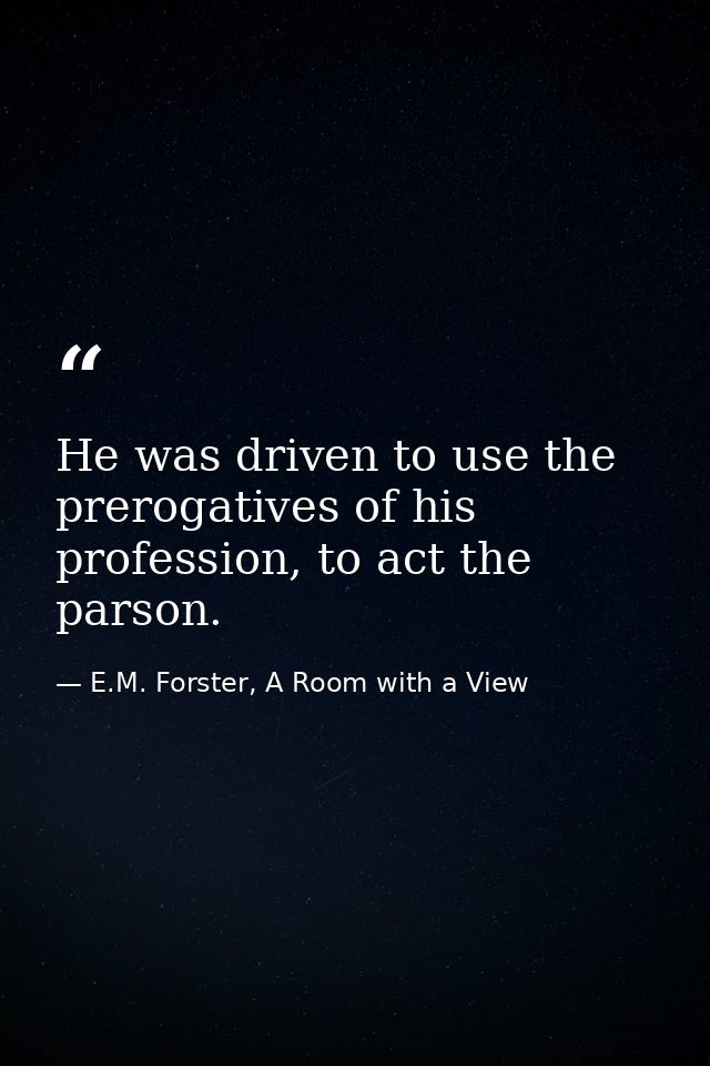 He was driven to use the prerogatives of his profession, to act the parson. — E.M. Forster, A Room with a View