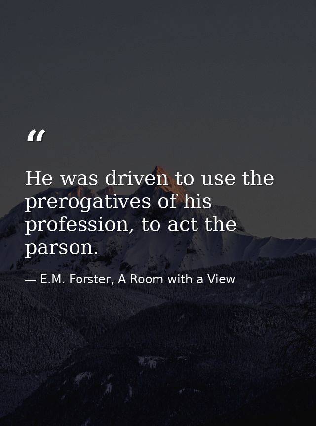 He was driven to use the prerogatives of his profession, to act the parson. — E.M. Forster, A Room with a View