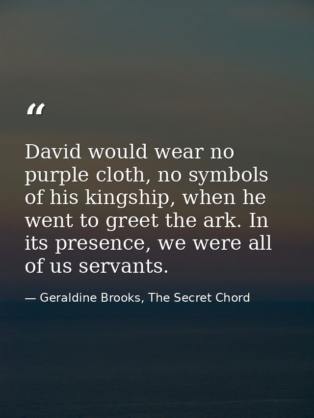David would wear no purple cloth, no symbols of his kingship, when he went to greet the ark. In its presence, we were al — Geraldine Brooks, The Secret Chord