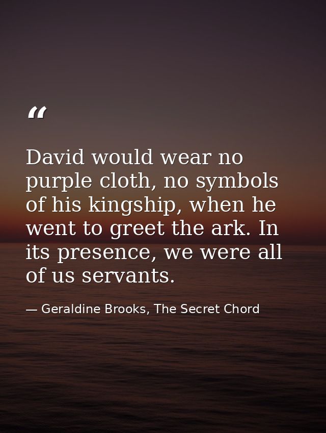 David would wear no purple cloth, no symbols of his kingship, when he went to greet the ark. In its presence, we were al — Geraldine Brooks, The Secret Chord
