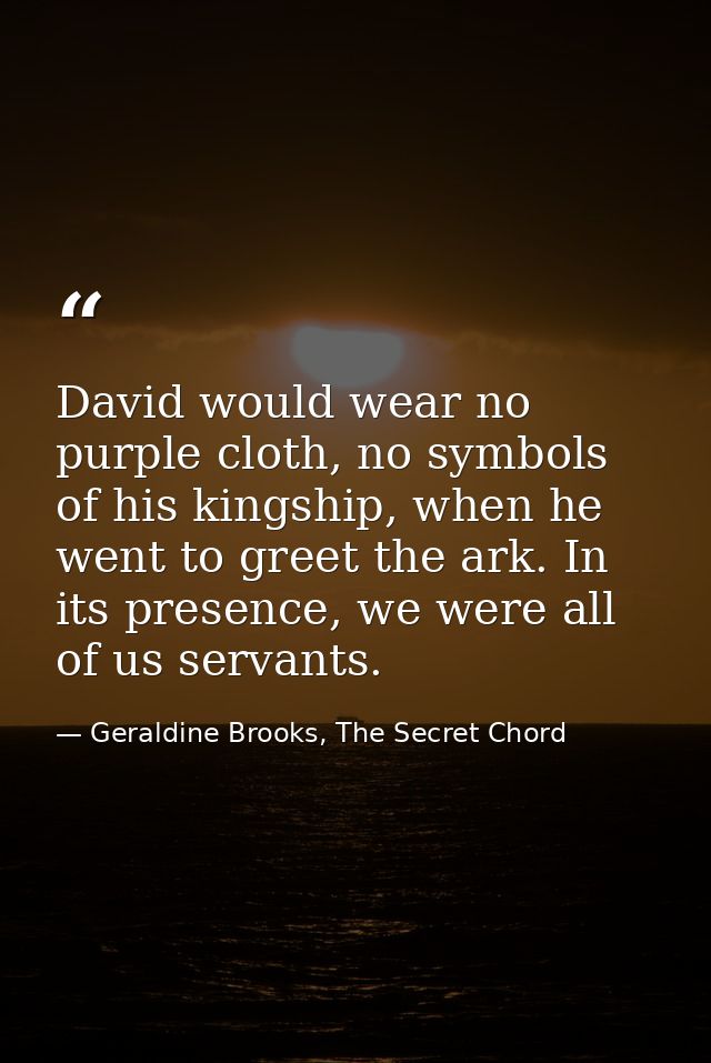 David would wear no purple cloth, no symbols of his kingship, when he went to greet the ark. In its presence, we were al — Geraldine Brooks, The Secret Chord
