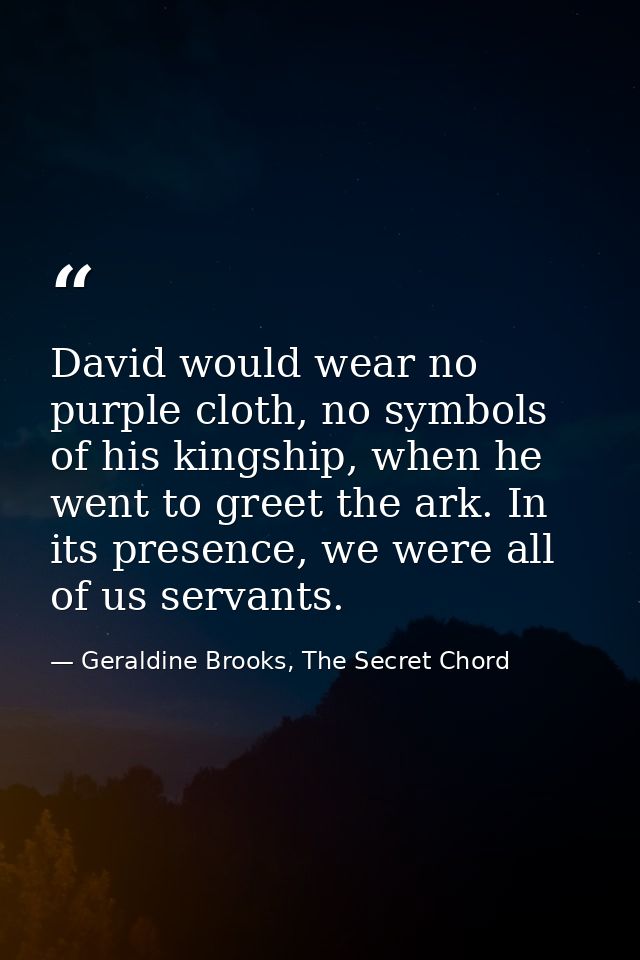 David would wear no purple cloth, no symbols of his kingship, when he went to greet the ark. In its presence, we were al — Geraldine Brooks, The Secret Chord