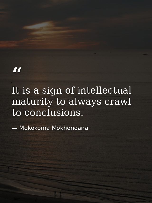 It is a sign of intellectual maturity to always crawl to conclusions. — Mokokoma Mokhonoana