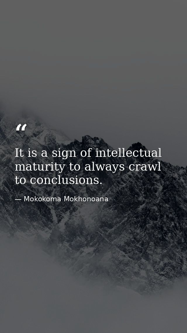 It is a sign of intellectual maturity to always crawl to conclusions. — Mokokoma Mokhonoana
