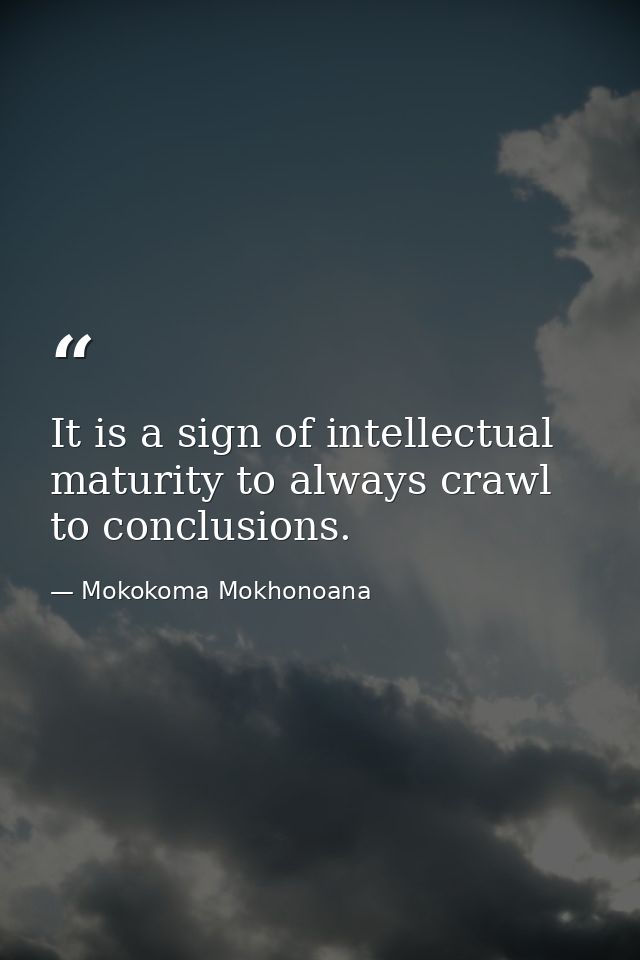 It is a sign of intellectual maturity to always crawl to conclusions. — Mokokoma Mokhonoana
