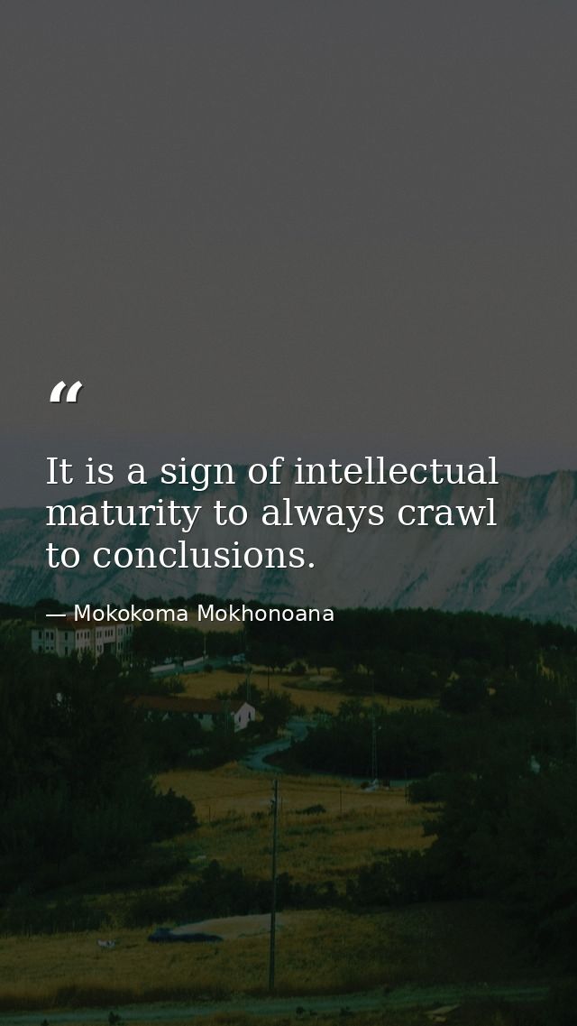 It is a sign of intellectual maturity to always crawl to conclusions. — Mokokoma Mokhonoana