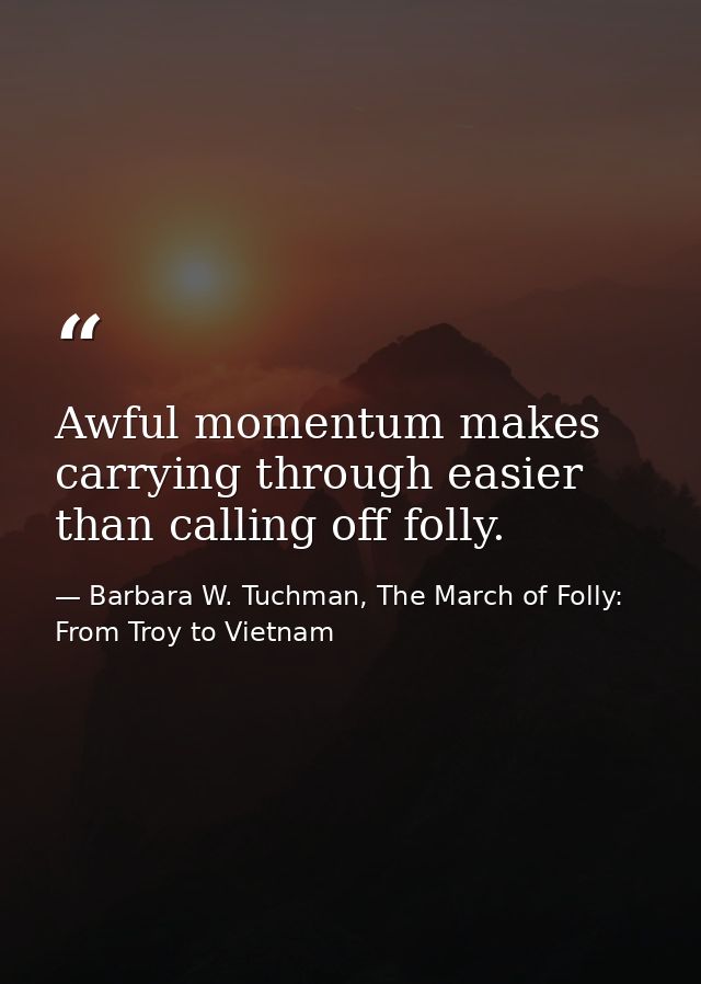 Awful momentum makes carrying through easier than calling off folly. — Barbara W. Tuchman, The March of Folly: From Troy to Vietnam