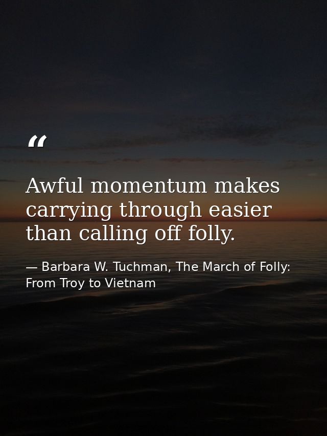 Awful momentum makes carrying through easier than calling off folly. — Barbara W. Tuchman, The March of Folly: From Troy to Vietnam
