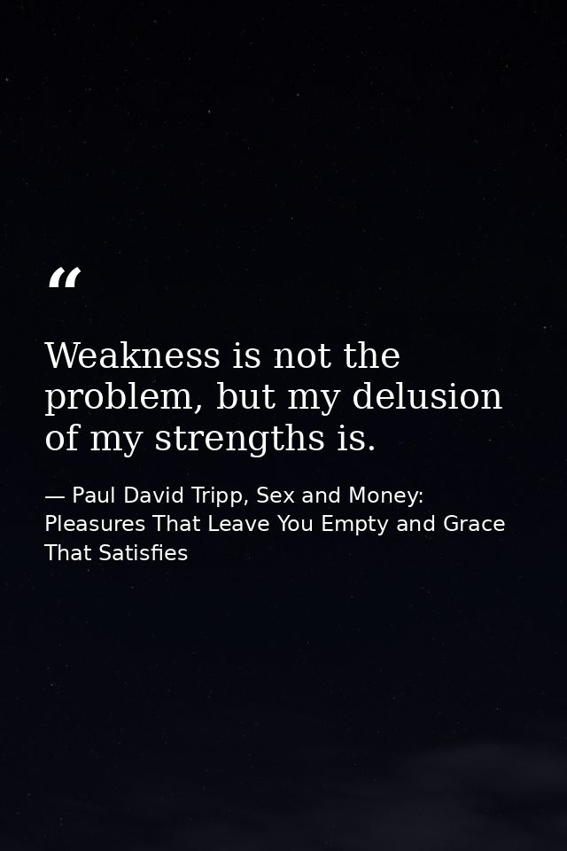 Weakness is not the problem, but my delusion of my strengths is. — Paul David Tripp, Sex and Money: Pleasures That Leave You Empty and Grace That Satisfies