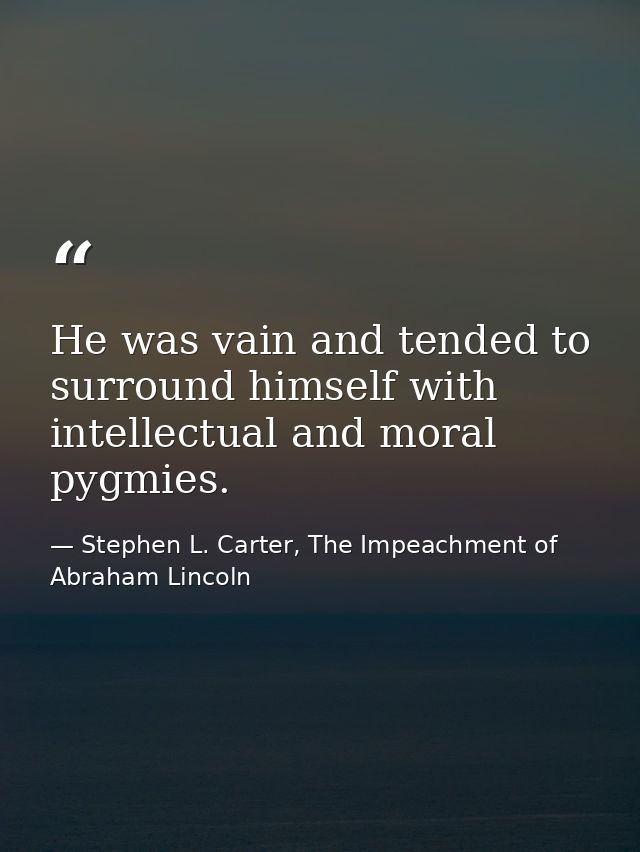 He was vain and tended to surround himself with intellectual and moral pygmies. — Stephen L. Carter, The Impeachment of Abraham Lincoln
