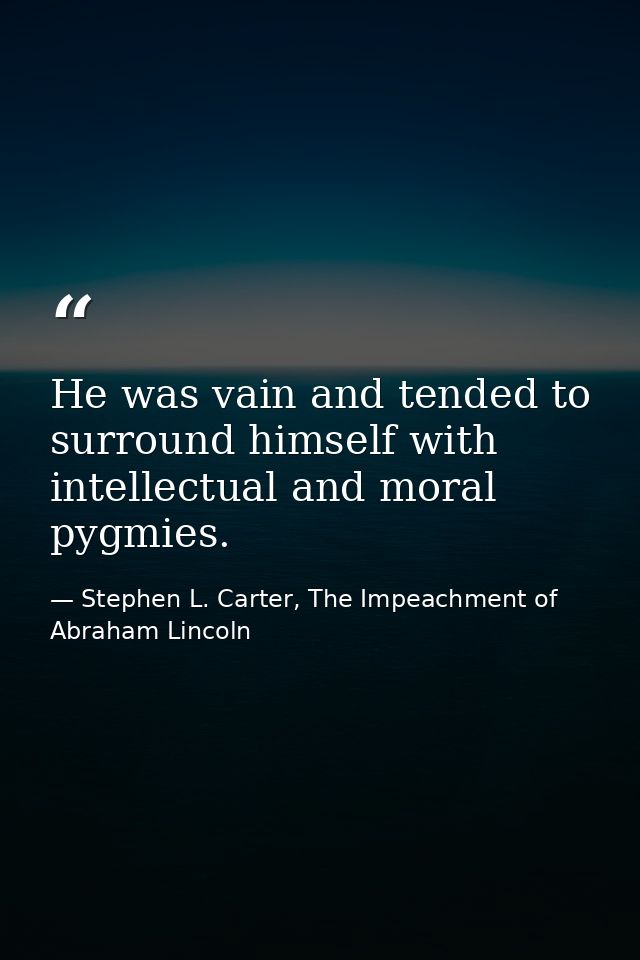 He was vain and tended to surround himself with intellectual and moral pygmies. — Stephen L. Carter, The Impeachment of Abraham Lincoln
