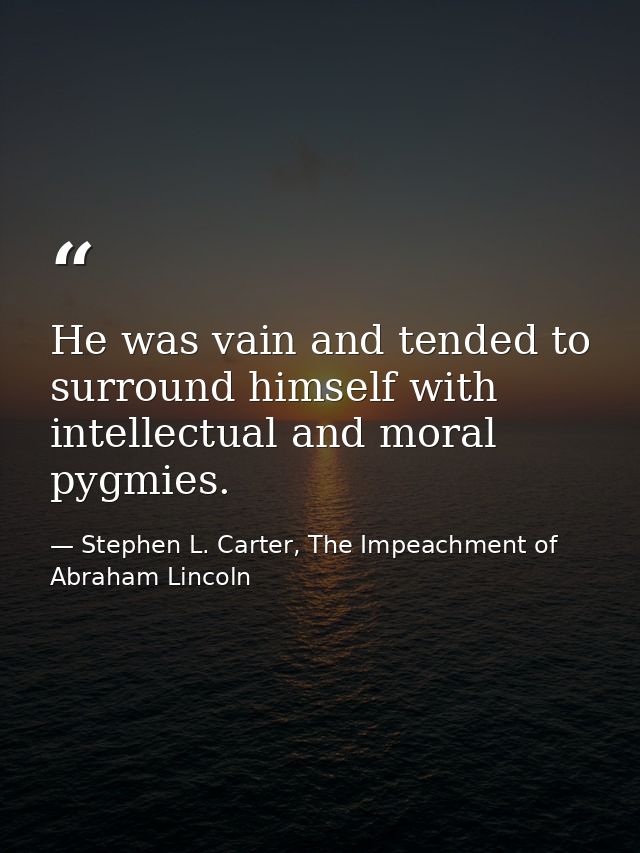 He was vain and tended to surround himself with intellectual and moral pygmies. — Stephen L. Carter, The Impeachment of Abraham Lincoln