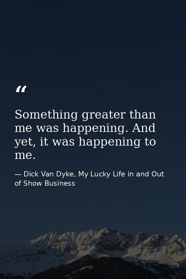 Something greater than me was happening. And yet, it was happening to me. — Dick Van Dyke, My Lucky Life in and Out of Show Business