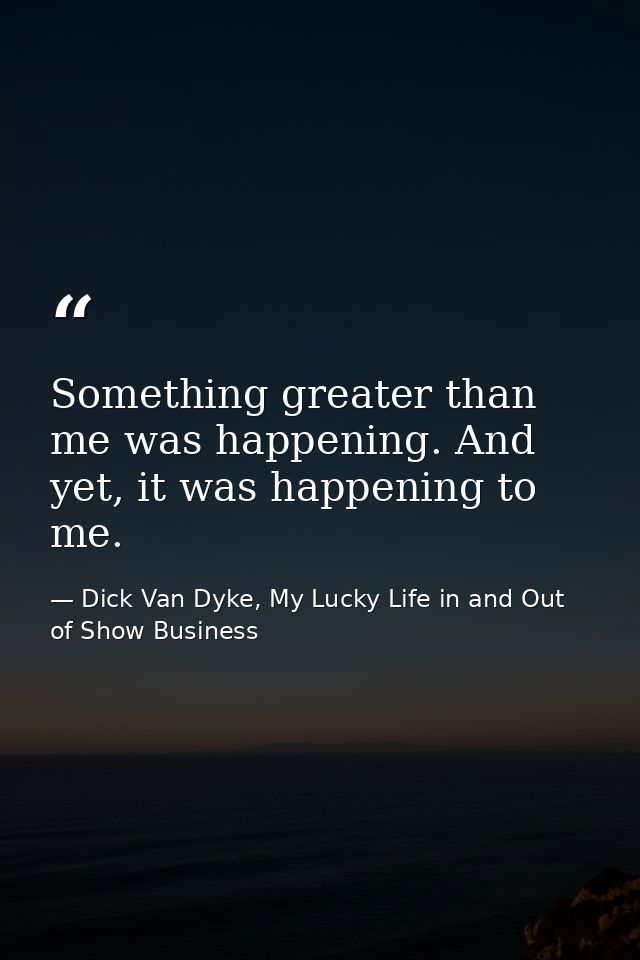 Something greater than me was happening. And yet, it was happening to me. — Dick Van Dyke, My Lucky Life in and Out of Show Business