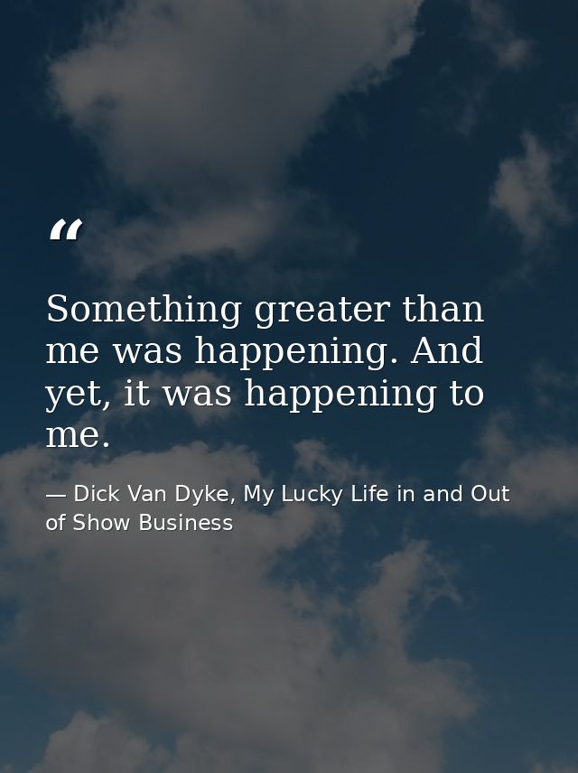 Something greater than me was happening. And yet, it was happening to me. — Dick Van Dyke, My Lucky Life in and Out of Show Business