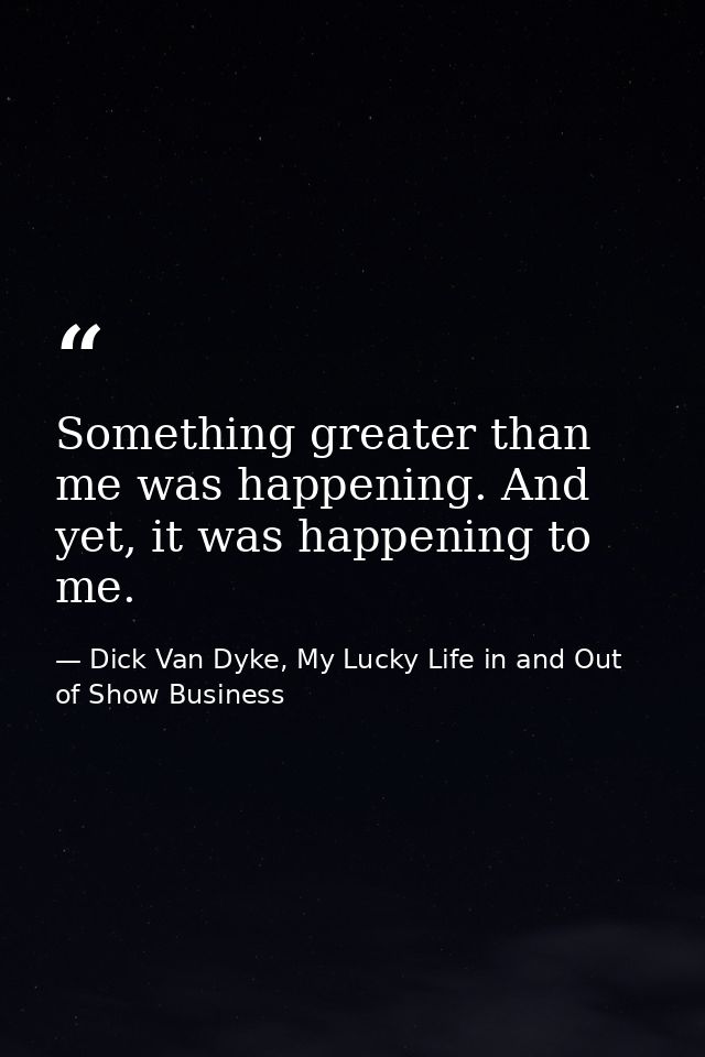 Something greater than me was happening. And yet, it was happening to me. — Dick Van Dyke, My Lucky Life in and Out of Show Business
