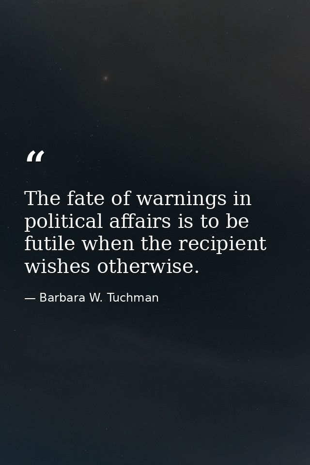 The fate of warnings in political affairs is to be futile when the recipient wishes otherwise. — Barbara W. Tuchman