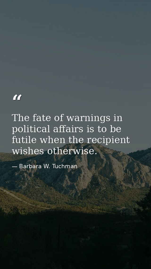 The fate of warnings in political affairs is to be futile when the recipient wishes otherwise. — Barbara W. Tuchman